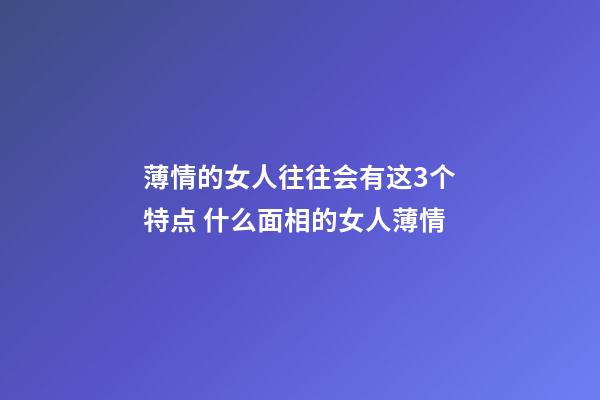 薄情的女人往往会有这3个特点 什么面相的女人薄情